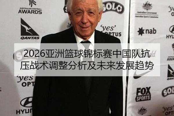 2026亚洲篮球锦标赛中国队抗压战术调整分析及未来发展趋势
