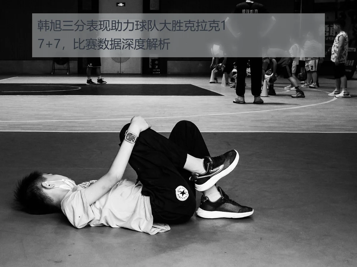 韩旭三分表现助力球队大胜克拉克17+7，比赛数据深度解析